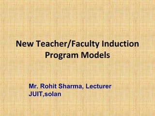 New Teacher/Faculty Induction
      Program Models


   Mr. Rohit Sharma, Lecturer
   JUIT,solan
 