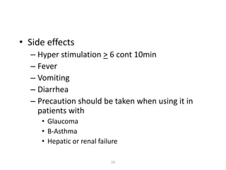 19
• Side effects
– Hyper stimulation > 6 cont 10min
– Fever
– Vomiting
– Diarrhea
– Precaution should be taken when using it in
patients with
• Glaucoma
• B-Asthma
• Hepatic or renal failure
 