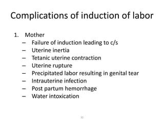 32
Complications of induction of labor
1. Mother
– Failure of induction leading to c/s
– Uterine inertia
– Tetanic uterine contraction
– Uterine rupture
– Precipitated labor resulting in genital tear
– Intrauterine infection
– Post partum hemorrhage
– Water intoxication
 