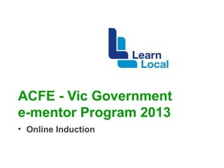 ACFE - Vic Government
e-mentor Program 2013
• Online Induction
 