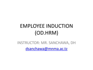 EMPLOYEE INDUCTION
(OD.HRM)
INSTRUCTOR: MR. SANCHAWA, DH
dsanchawa@mnma.ac.tz
 