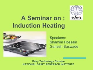 A Seminar on :
Induction Heating
Speakers:
Shamim Hossain
Ganesh Saswade
Dairy Technology Division
NATIONAL DAIRY RESEARCH INSTITUTE
 