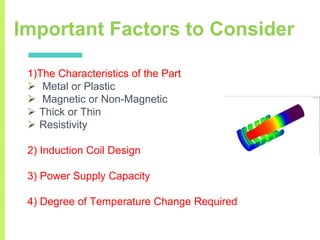 Important Factors to Consider
1)The Characteristics of the Part
 Metal or Plastic
 Magnetic or Non-Magnetic
 Thick or Thin
 Resistivity
2) Induction Coil Design
3) Power Supply Capacity
4) Degree of Temperature Change Required
 