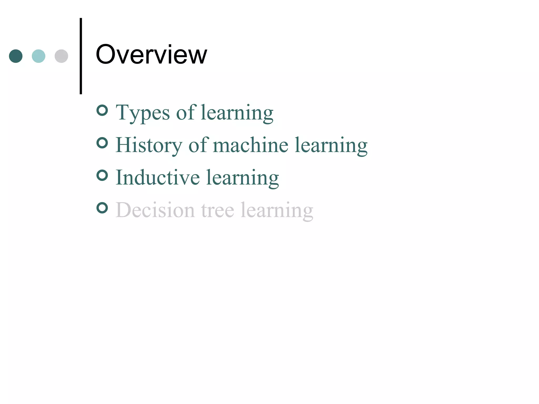 Overview Types of learning History of machine learning Inductive learning Decision tree learning 