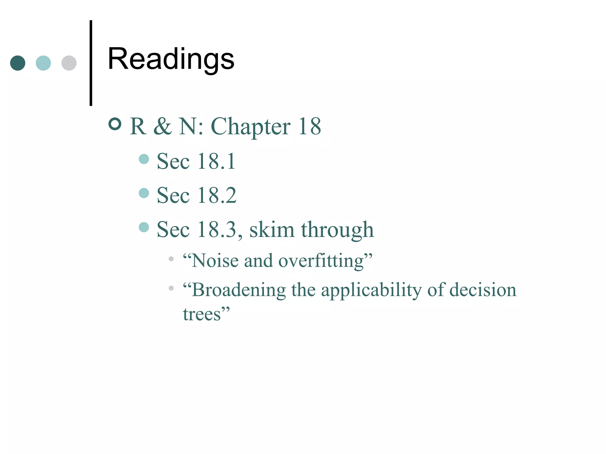 Readings R & N: Chapter 18 Sec 18.1 Sec 18.2 Sec 18.3, skim through “ Noise and overfitting” “ Broadening the applicability of decision trees” 