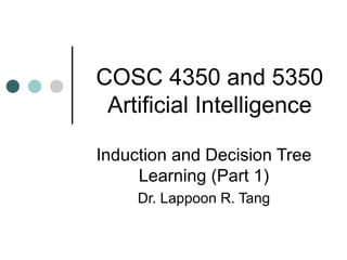 COSC 4350 and 5350 Artificial Intelligence Induction and Decision Tree Learning (Part 1) Dr. Lappoon R. Tang 
