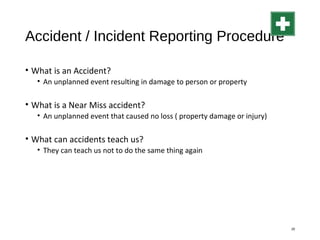 Accident / Incident Reporting Procedure
• What is an Accident?
• An unplanned event resulting in damage to person or property
• What is a Near Miss accident?
• An unplanned event that caused no loss ( property damage or injury)
• What can accidents teach us?
• They can teach us not to do the same thing again
29
 