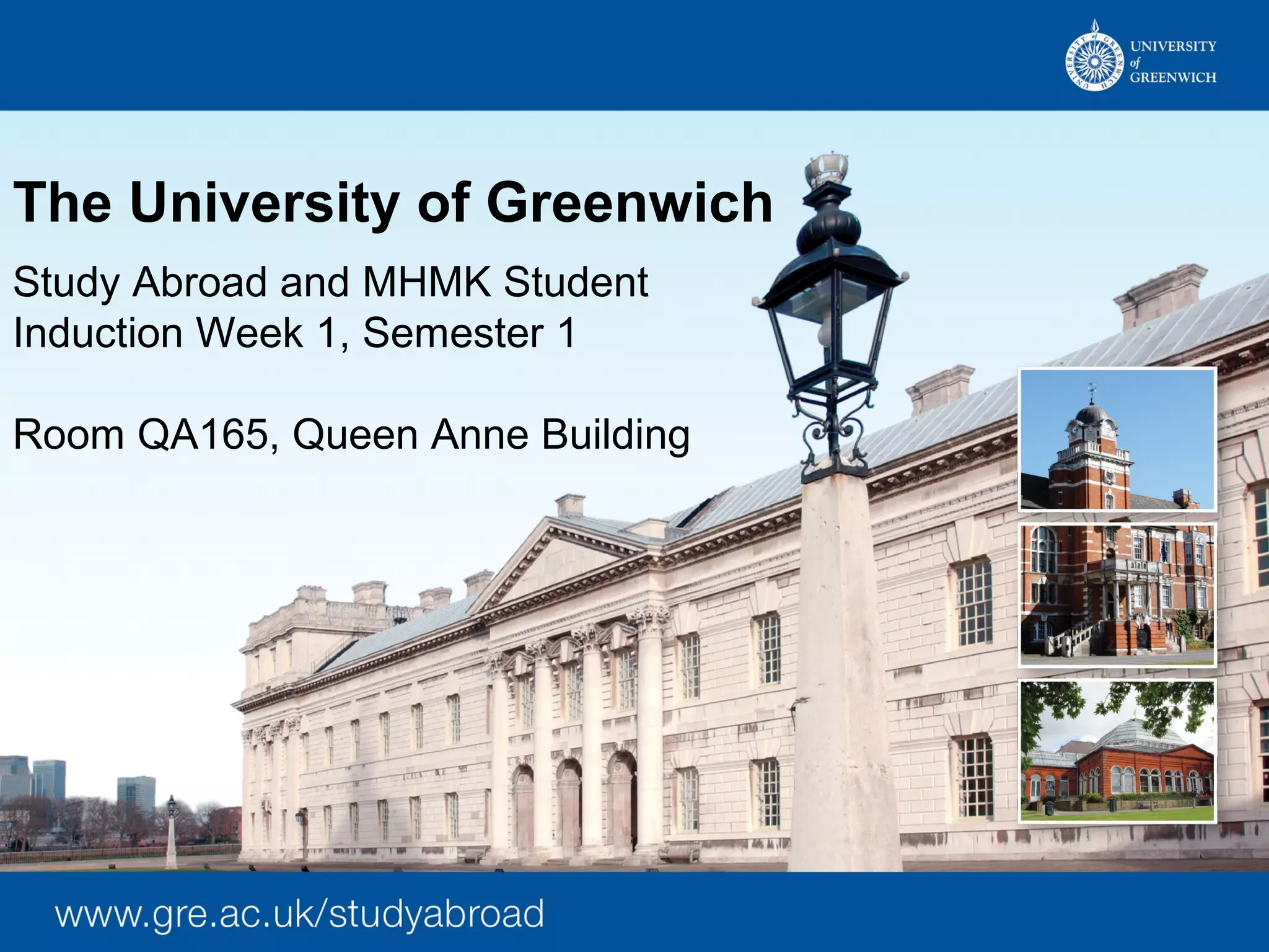 The University of Greenwich
Study Abroad and MHMK Student
Induction Week 1, Semester 1
Room QA165, Queen Anne Building
