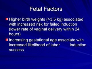 Fetal Factors Higher birth weights (>3.5 kg) associated with increased risk for failed induction (lower rate of vaginal delivery within 24 hours) Increasing gestational age associate with increased likelihood of labor  induction success 