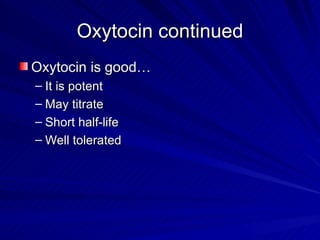 Oxytocin continued Oxytocin is good… It is potent May titrate Short half-life Well tolerated 