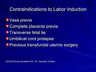 Contraindications to Labor Induction Vasa previa Complete placenta previa Transverse fetal lie Umbilical cord prolapse Previous transfundal uterine surgery ACOG Practice Guideline No. 10.  Induction of labor. 