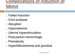 Complications of induction of
labour
 Failed induction
 Cord prolapse
 Abruption
 Hyponatremia
 Uterine hyperstimulation
 Post-partum hemorrhage
 Prematurity
 Hyperbillirubinemia and jaundice
www.doctor.sd
 