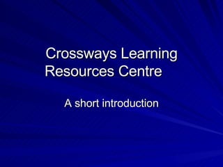 Crossways Learning Resources Centre A short introduction 