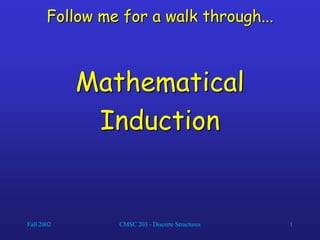 Fall 2002 CMSC 203 - Discrete Structures 1
Follow me for a walk through...
Mathematical
Induction
 