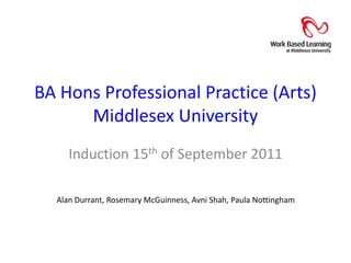 BA Hons Professional Practice (Arts)Middlesex University Induction 15th of September 2011 Alan Durrant, Rosemary McGuinness, Avni Shah, Paula Nottingham 