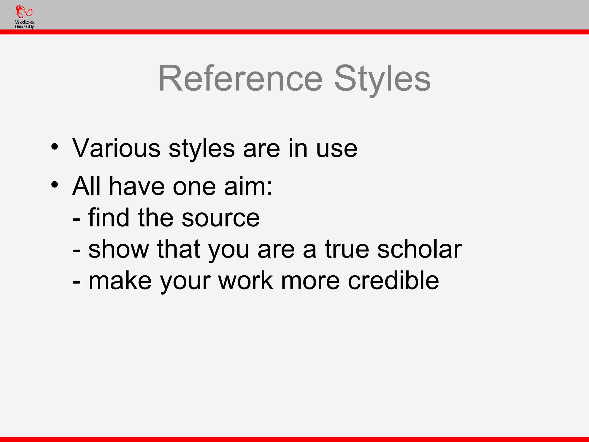 Reference Styles Various styles are in use All have one aim:  - find the source - show that you are a true scholar - make your work more credible 