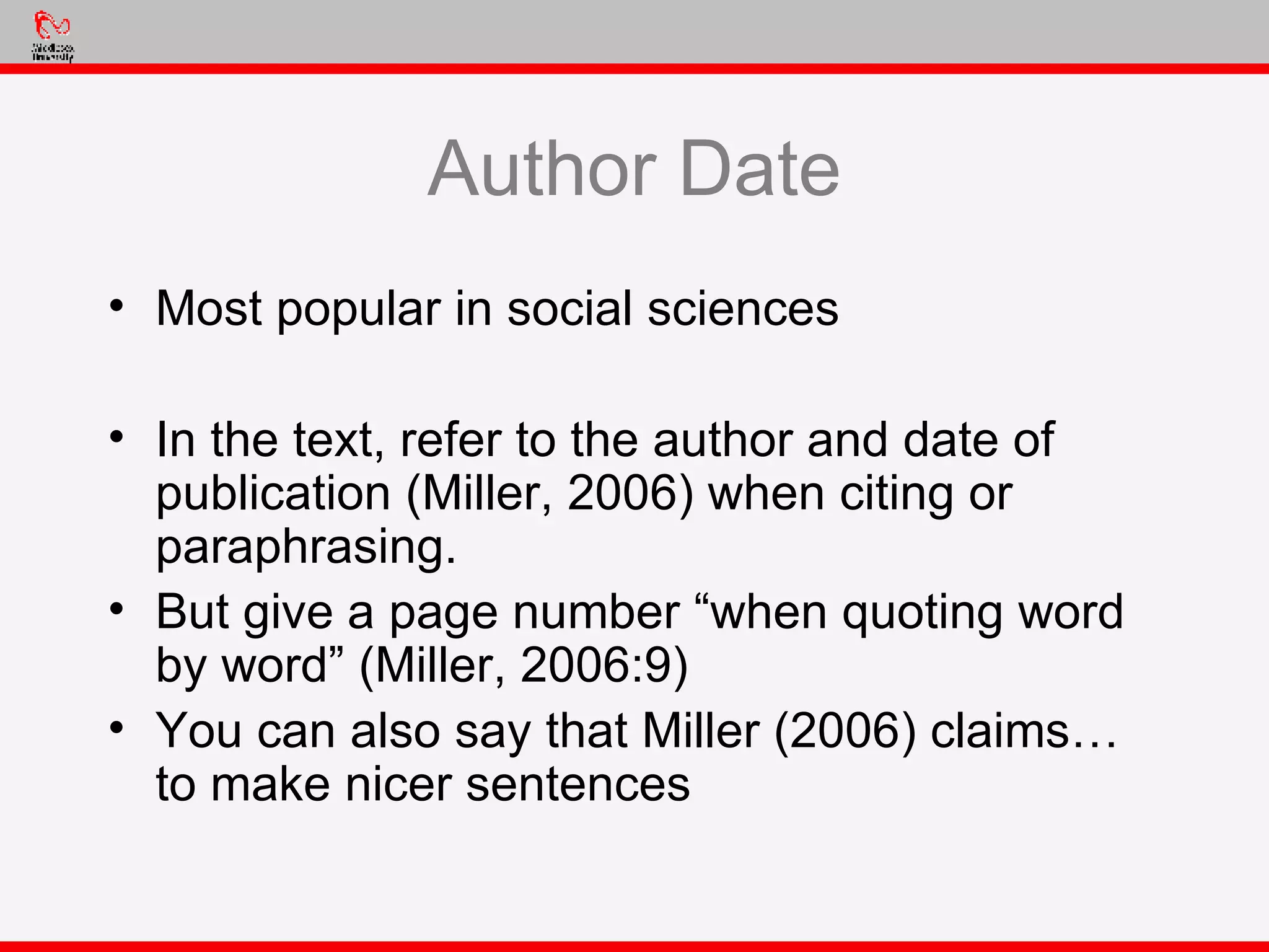 Author Date Most popular in social sciences In the text, refer to the author and date of publication (Miller, 2006) when citing or paraphrasing. But give a page number “when quoting word by word” (Miller, 2006:9) You can also say that Miller (2006) claims… to make nicer sentences 