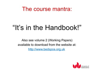 The course mantra: “ It’s in the Handbook!” Also see volume 2 (Working Papers) available to download from the website at: http://www.bedspce.org.uk   