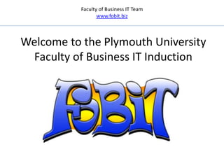 Faculty of Business IT Team
www.fobit.biz
Welcome to the Plymouth University
Faculty of Business IT Induction
 