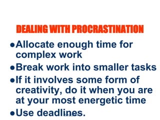 14
DEALING WITH PROCRASTINATION
Allocate enough time for
complex work
Break work into smaller tasks
If it involves some form of
creativity, do it when you are
at your most energetic time
Use deadlines.
5/12/2017
 