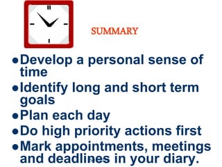 22
SUMMARY
Develop a personal sense of
time
Identify long and short term
goals
Plan each day
Do high priority actions first
Mark appointments, meetings
and deadlines in your diary.
5/12/2017
 