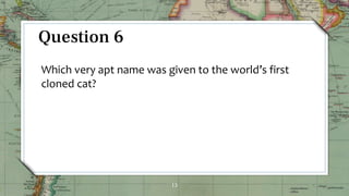 13
Question 6
Which very apt name was given to the world’s first
cloned cat?
 