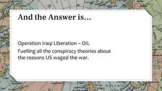 Operation Iraqi Liberation – OIL
Fuelling all the conspiracy theories about
the reasons US waged the war.
18
And the Answer is…
 