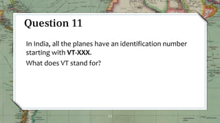 23
Question 11
In India, all the planes have an identification number
starting with VT-XXX.
What does VT stand for?
 