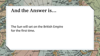 The Sun will set on the British Empire
for the first time.
26
And the Answer is…
 