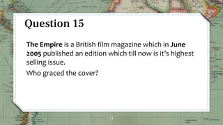 31
Question 15
The Empire is a British film magazine which in June
2005 published an edition which till now is it’s highest
selling issue.
Who graced the cover?
 