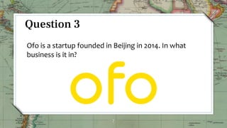 7
Question 3
Ofo is a startup founded in Beijing in 2014. In what
business is it in?
 