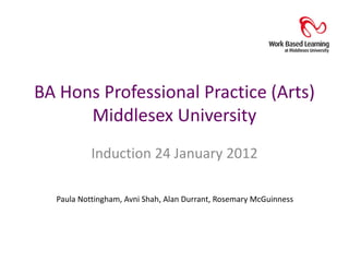 BA Hons Professional Practice (Arts)
      Middlesex University
           Induction 24 January 2012

  Paula Nottingham, Avni Shah, Alan Durrant, Rosemary McGuinness
 