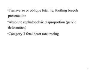 11
•Transverse or oblique fetal lie, footling breech
presentation
•Absolute cephalopelvic disproportion (pelvic
deformities)
•Category 3 fetal heart rate tracing
 