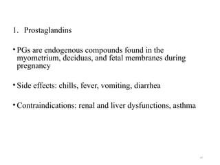 24
1. Prostaglandins
• PGs are endogenous compounds found in the
myometrium, deciduas, and fetal membranes during
pregnancy
• Side effects: chills, fever, vomiting, diarrhea
• Contraindications: renal and liver dysfunctions, asthma
 