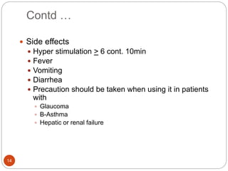 Contd …
14
 Side effects
 Hyper stimulation > 6 cont. 10min
 Fever
 Vomiting
 Diarrhea
 Precaution should be taken when using it in patients
with
 Glaucoma
 B-Asthma
 Hepatic or renal failure
 