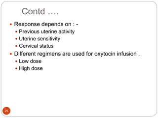 Contd ….
25
 Response depends on : -
 Previous uterine activity
 Uterine sensitivity
 Cervical status
 Different regimens are used for oxytocin infusion .
 Low dose
 High dose
 