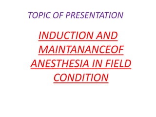 TOPIC OF PRESENTATION
INDUCTION AND
MAINTANANCEOF
ANESTHESIA IN FIELD
CONDITION
 
