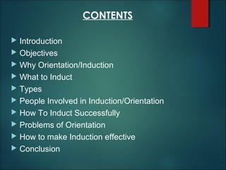 CONTENTS
Introduction
 Objectives
 Why Orientation/Induction
 What to Induct
 Types
 People Involved in Induction/Ori...