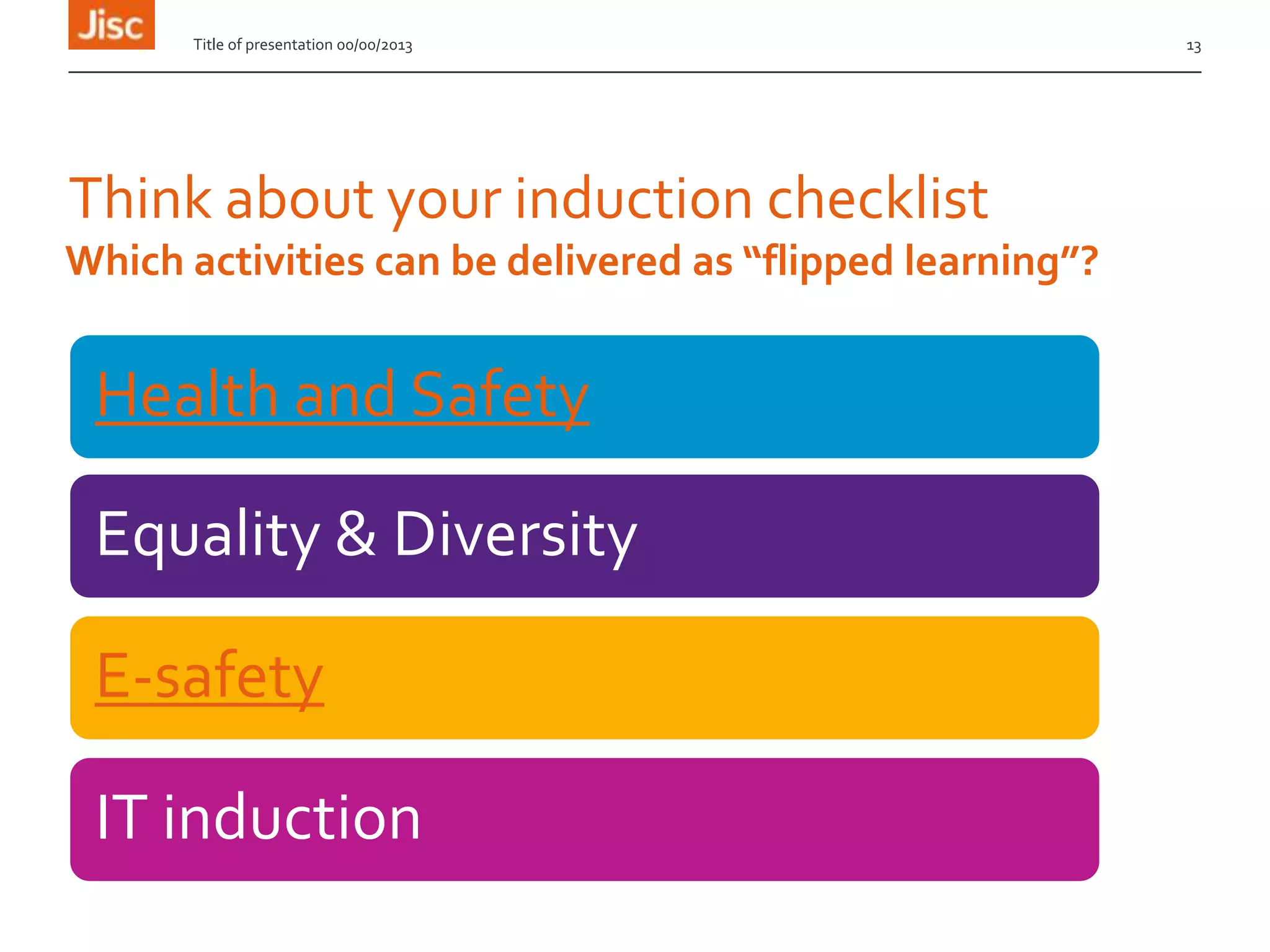 Think about your induction checklist
Health and Safety
Equality & Diversity
E-safety
IT induction
Title of presentation 00/00/2013 13
Which activities can be delivered as “flipped learning”?
 