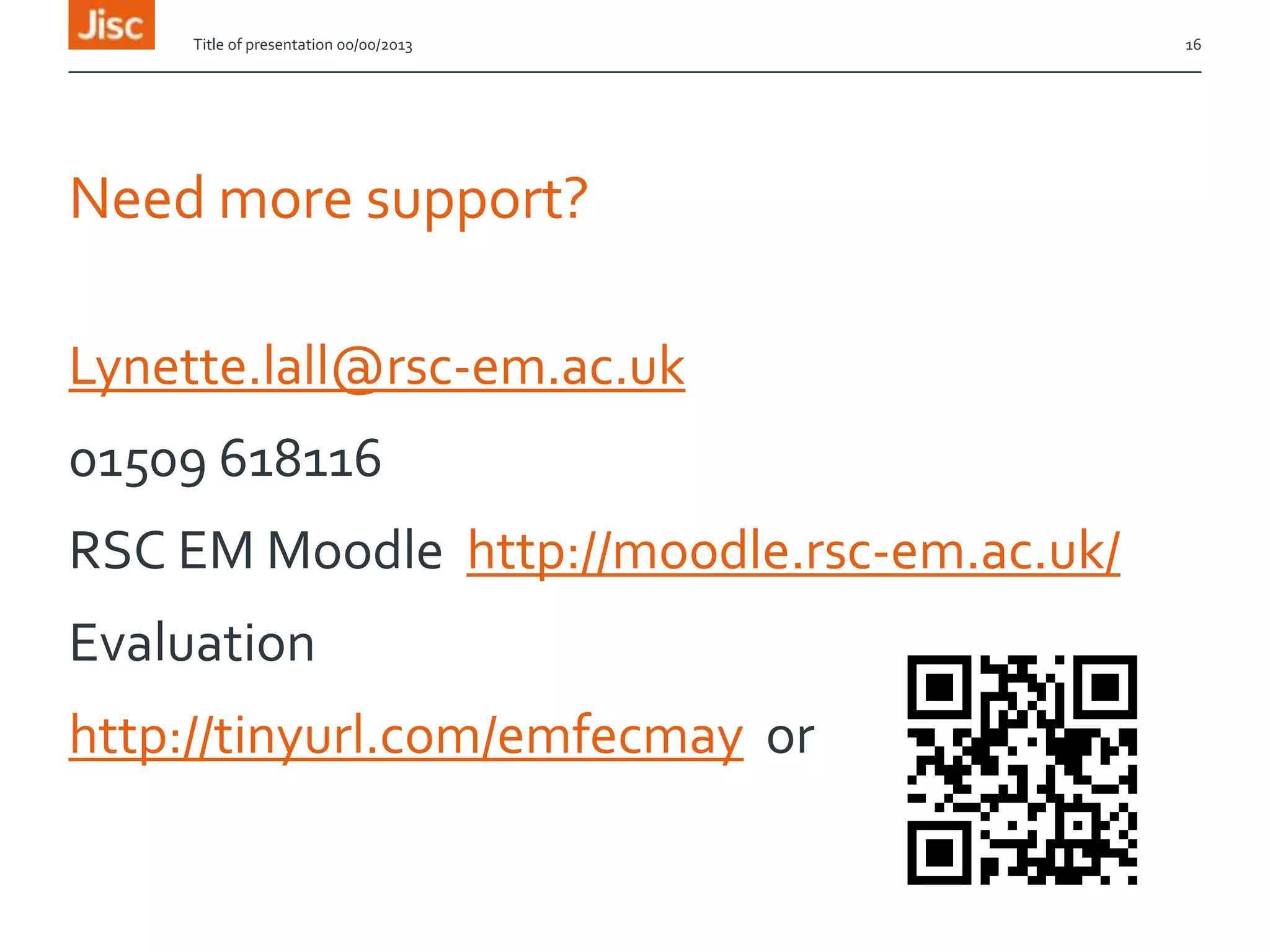 Need more support?
Lynette.lall@rsc-em.ac.uk
01509 618116
RSC EM Moodle http://moodle.rsc-em.ac.uk/
Evaluation
http://tinyurl.com/emfecmay or
Title of presentation 00/00/2013 16
 