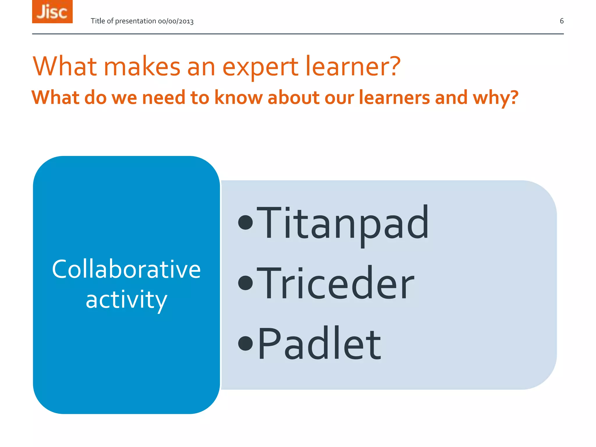 What makes an expert learner?
•Titanpad
•Triceder
•Padlet
Collaborative
activity
Title of presentation 00/00/2013 6
What do we need to know about our learners and why?
 