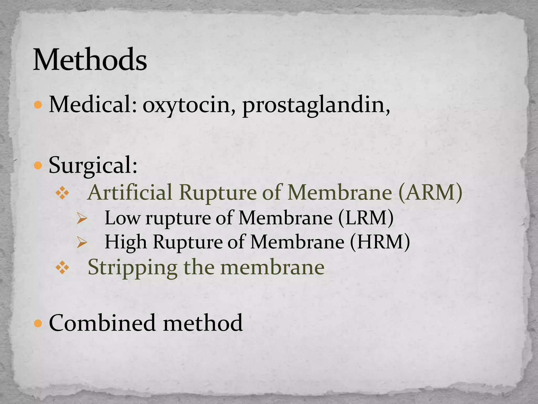  Medical: oxytocin, prostaglandin,
 Surgical:
 Artificial Rupture of Membrane (ARM)
 Low rupture of Membrane (LRM)
 High Rupture of Membrane (HRM)
 Stripping the membrane
 Combined method
 