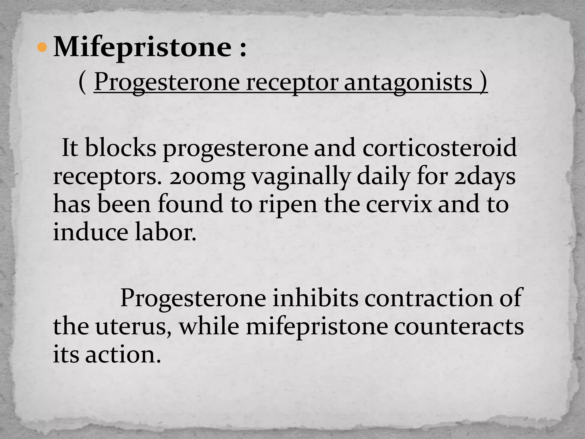  Mifepristone :
( Progesterone receptor antagonists )
It blocks progesterone and corticosteroid
receptors. 200mg vaginally daily for 2days
has been found to ripen the cervix and to
induce labor.
Progesterone inhibits contraction of
the uterus, while mifepristone counteracts
its action.
 