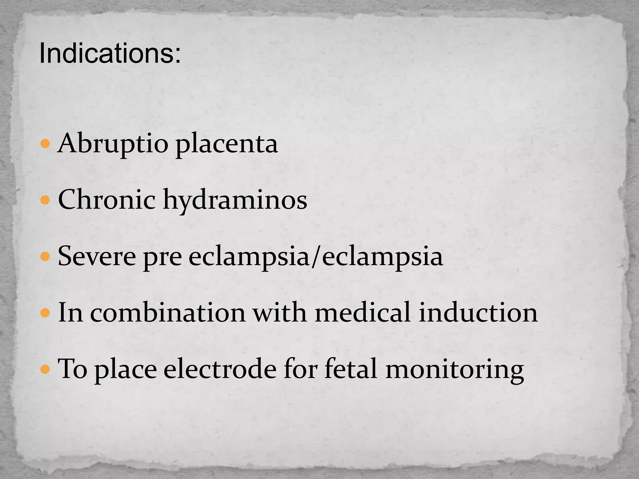 Indications:
 Abruptio placenta
 Chronic hydraminos
 Severe pre eclampsia/eclampsia
 In combination with medical induction
 To place electrode for fetal monitoring
 