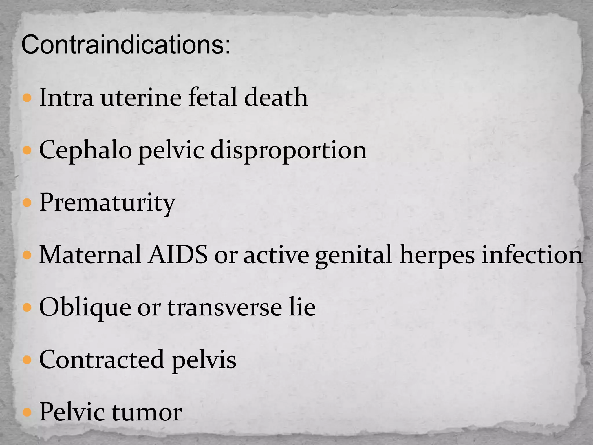 Contraindications:
 Intra uterine fetal death
 Cephalo pelvic disproportion
 Prematurity
 Maternal AIDS or active genital herpes infection
 Oblique or transverse lie
 Contracted pelvis
 Pelvic tumor
 