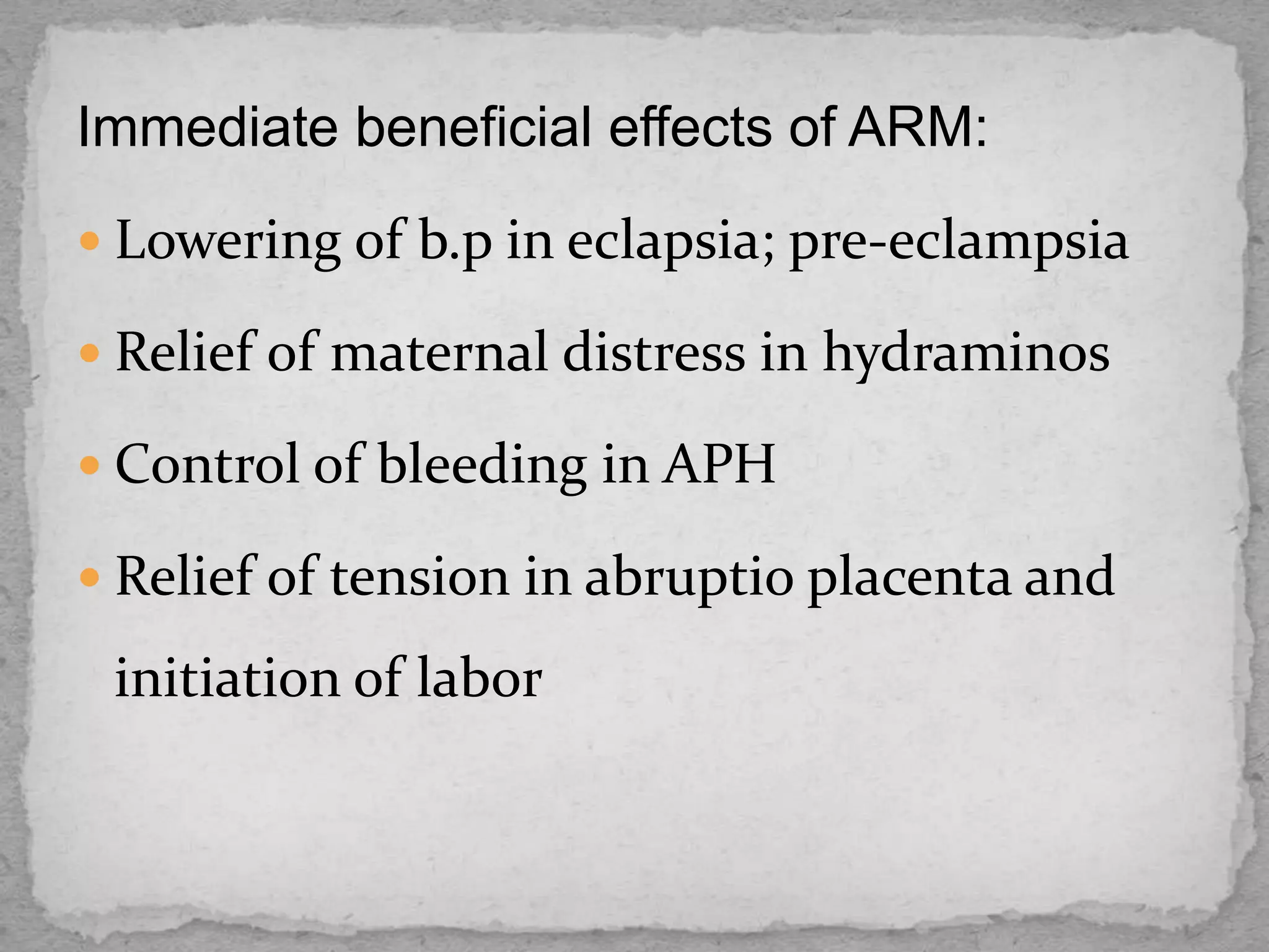 Immediate beneficial effects of ARM:
 Lowering of b.p in eclapsia; pre-eclampsia
 Relief of maternal distress in hydraminos
 Control of bleeding in APH
 Relief of tension in abruptio placenta and
initiation of labor
 
