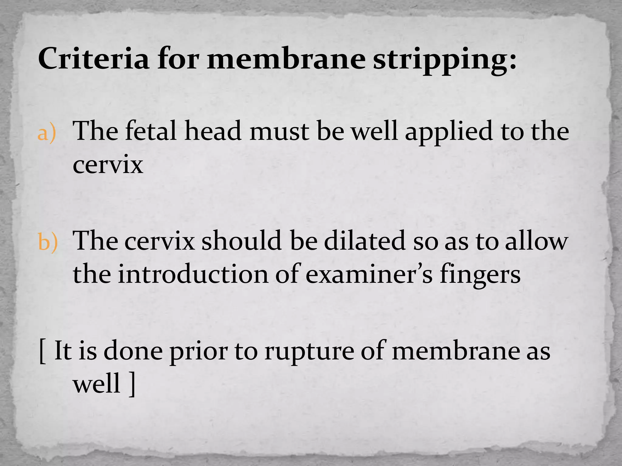 Criteria for membrane stripping:
a) The fetal head must be well applied to the
cervix
b) The cervix should be dilated so as to allow
the introduction of examiner’s fingers
[ It is done prior to rupture of membrane as
well ]
 