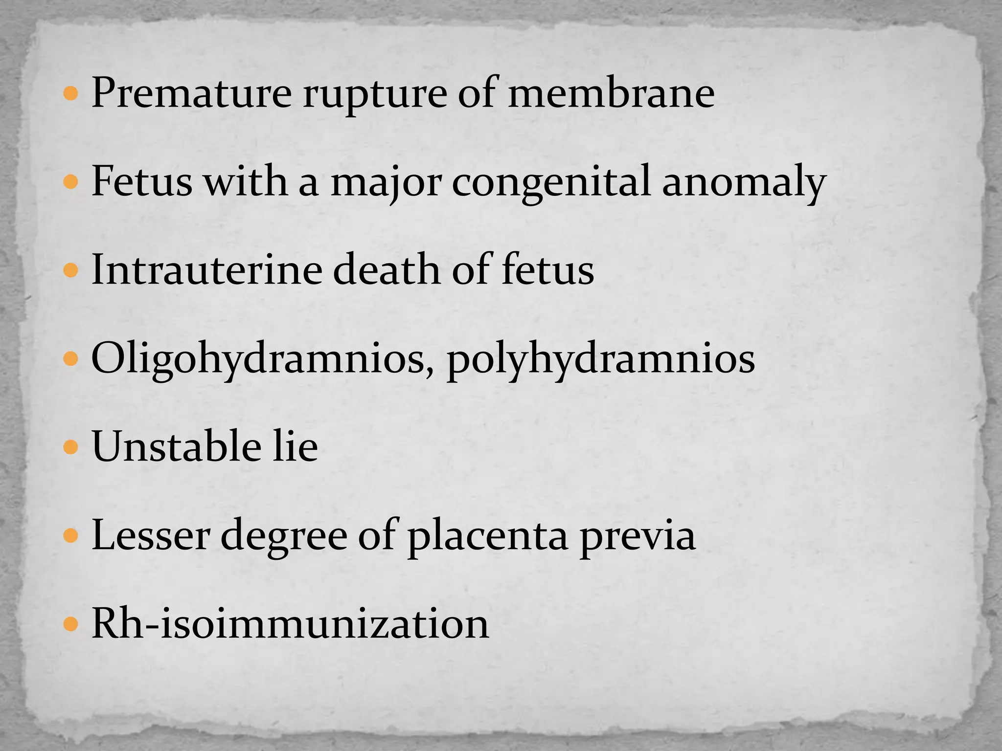  Premature rupture of membrane
 Fetus with a major congenital anomaly
 Intrauterine death of fetus
 Oligohydramnios, polyhydramnios
 Unstable lie
 Lesser degree of placenta previa
 Rh-isoimmunization
 