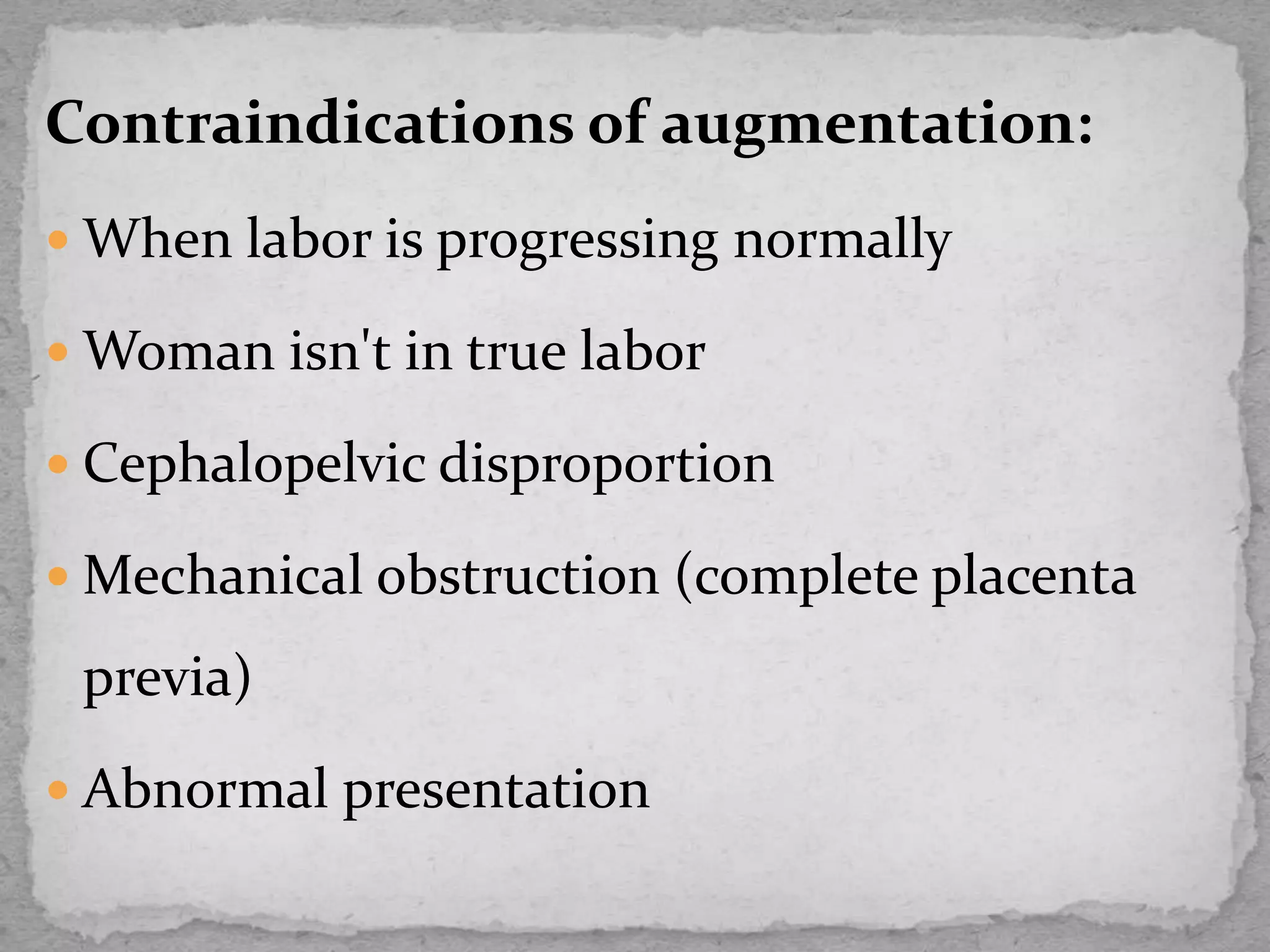 Contraindications of augmentation:
 When labor is progressing normally
 Woman isn't in true labor
 Cephalopelvic disproportion
 Mechanical obstruction (complete placenta
previa)
 Abnormal presentation
 