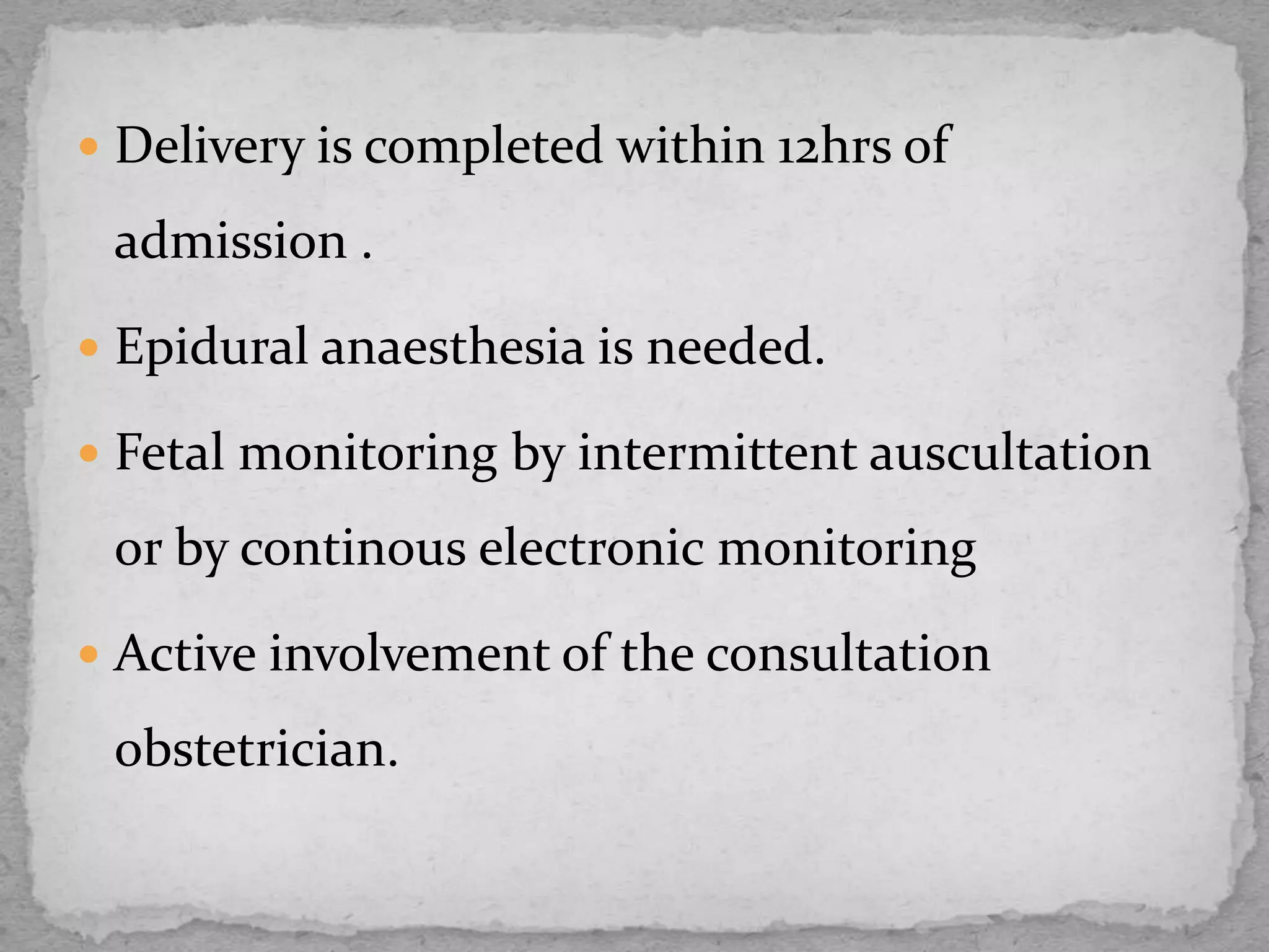  Delivery is completed within 12hrs of
admission .
 Epidural anaesthesia is needed.
 Fetal monitoring by intermittent auscultation
or by continous electronic monitoring
 Active involvement of the consultation
obstetrician.
 
